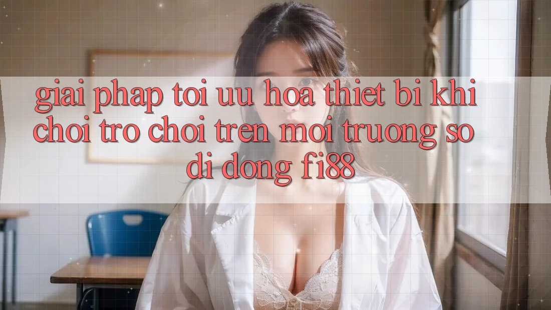 Giải pháp tối ưu hóa thiết bị khi chơi trò chơi trên môi trường số di động Fi88