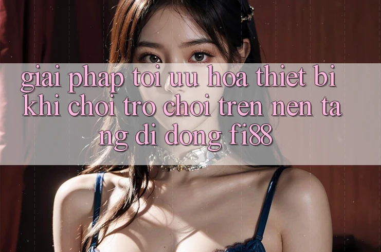 Giải pháp tối ưu hóa thiết bị khi chơi trò chơi trên nền tảng di động Fi88