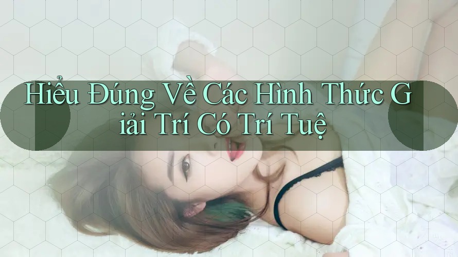 Hiểu Đúng Về Các Hình Thức Giải Trí Có Trí Tuệ