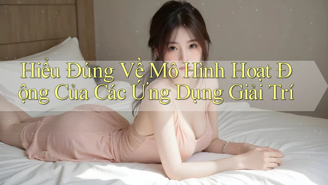 Hiểu Đúng Về Mô Hình Hoạt Động Của Các Ứng Dụng Giải Trí