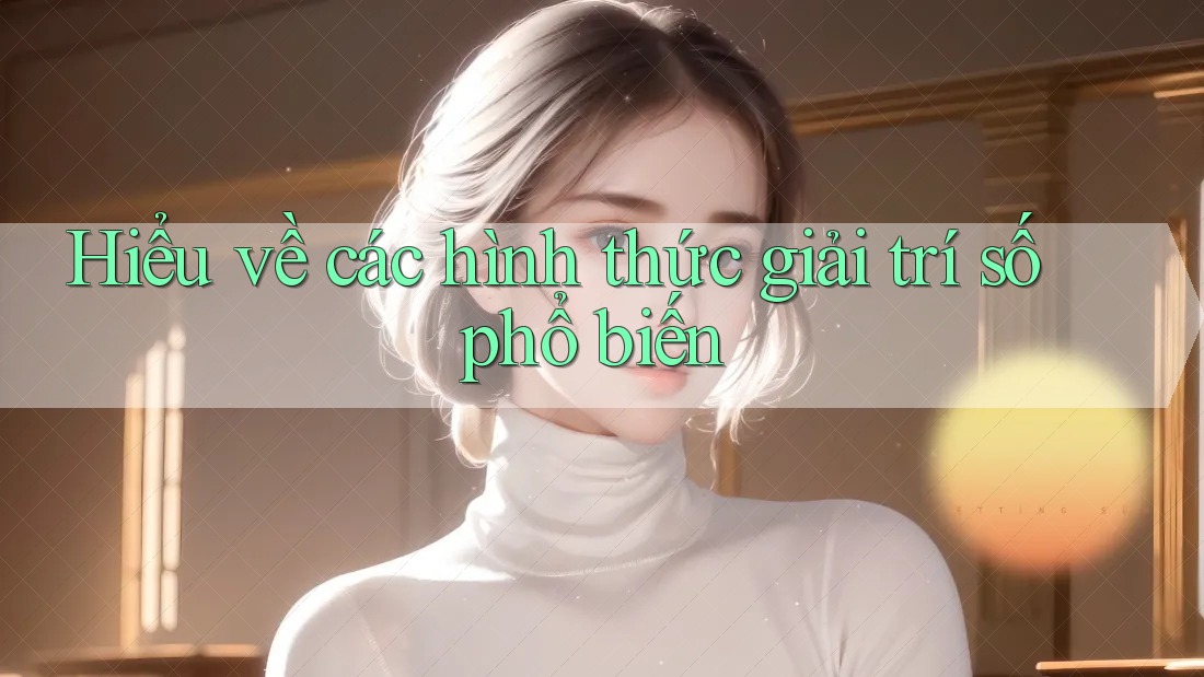 Hiểu về các hình thức giải trí số phổ biến