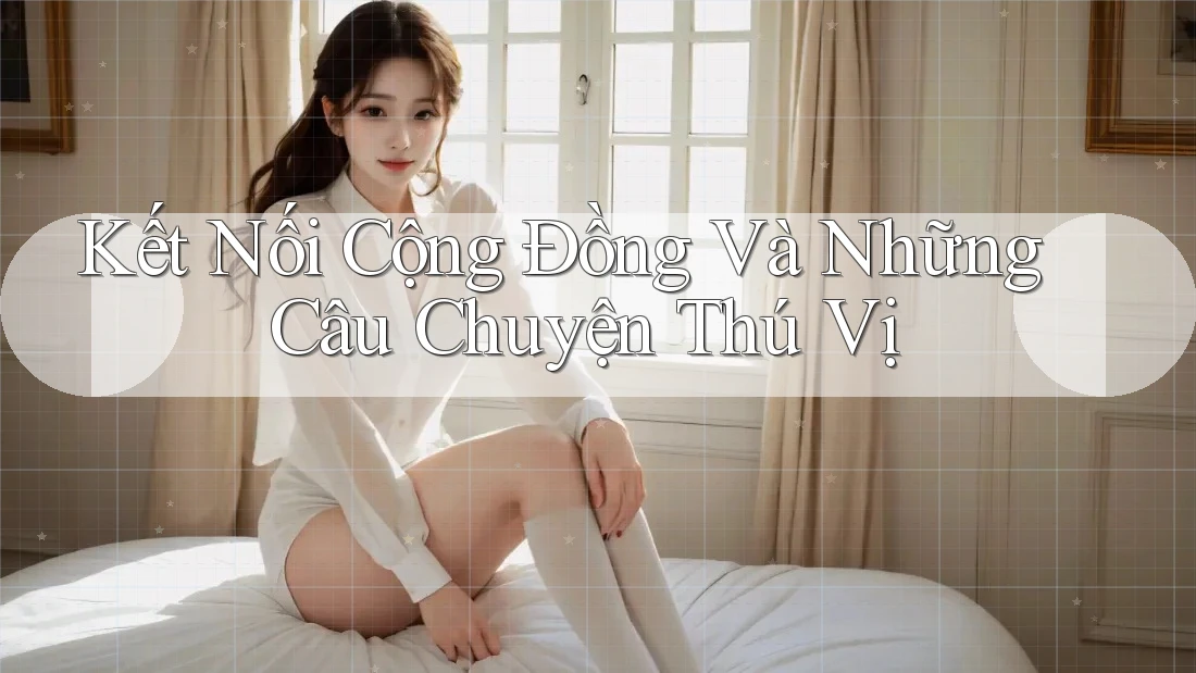 Kết Nối Cộng Đồng Và Những Câu Chuyện Thú Vị