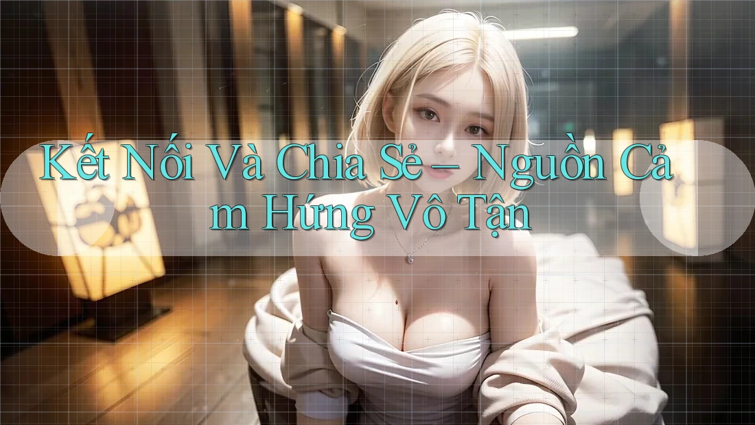 Kết Nối Và Chia Sẻ – Nguồn Cảm Hứng Vô Tận