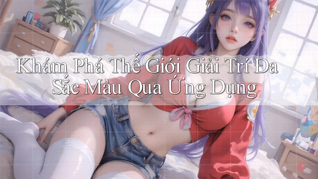 Khám Phá Thế Giới Giải Trí Đa Sắc Màu Qua Ứng Dụng