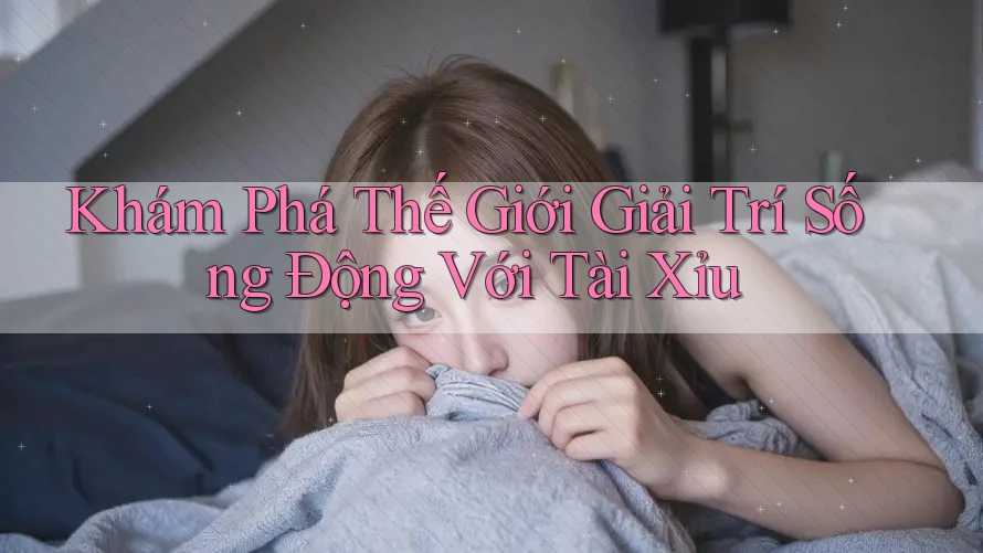 Khám Phá Thế Giới Giải Trí Sống Động Với Tài Xỉu