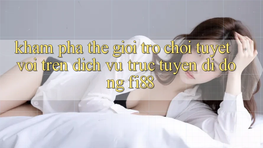 Khám phá thế giới trò chơi tuyệt vời trên dịch vụ trực tuyến di động Fi88