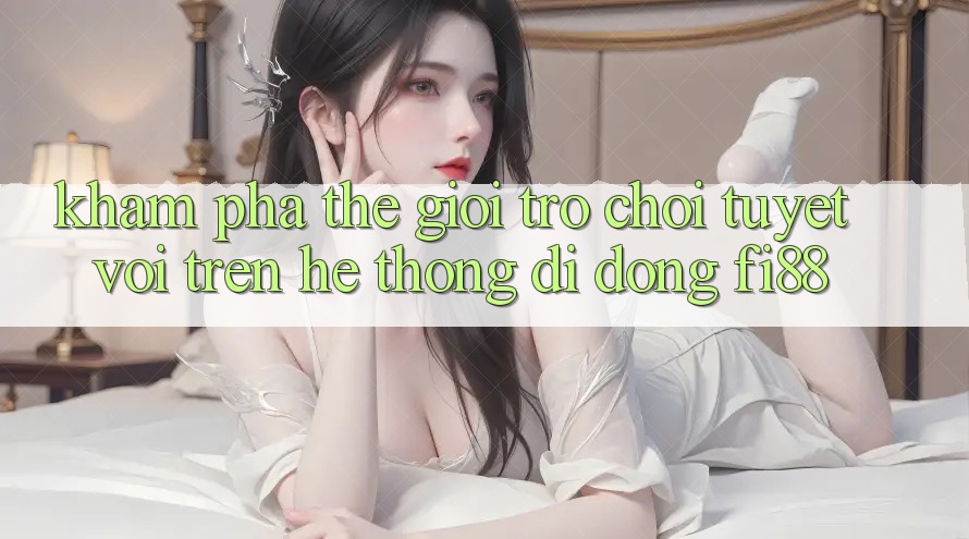Khám phá thế giới trò chơi tuyệt vời trên hệ thống di động Fi88