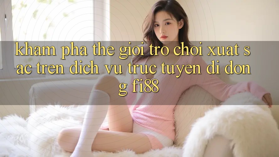 Khám phá thế giới trò chơi xuất sắc trên dịch vụ trực tuyến di động Fi88