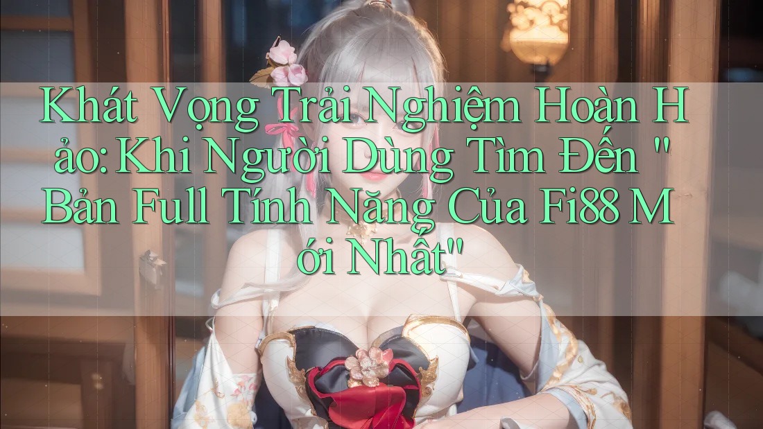Khát Vọng Trải Nghiệm Hoàn Hảo: Khi Người Dùng Tìm Đến “Bản Full Tính Năng Của Fi88 Mới Nhất”