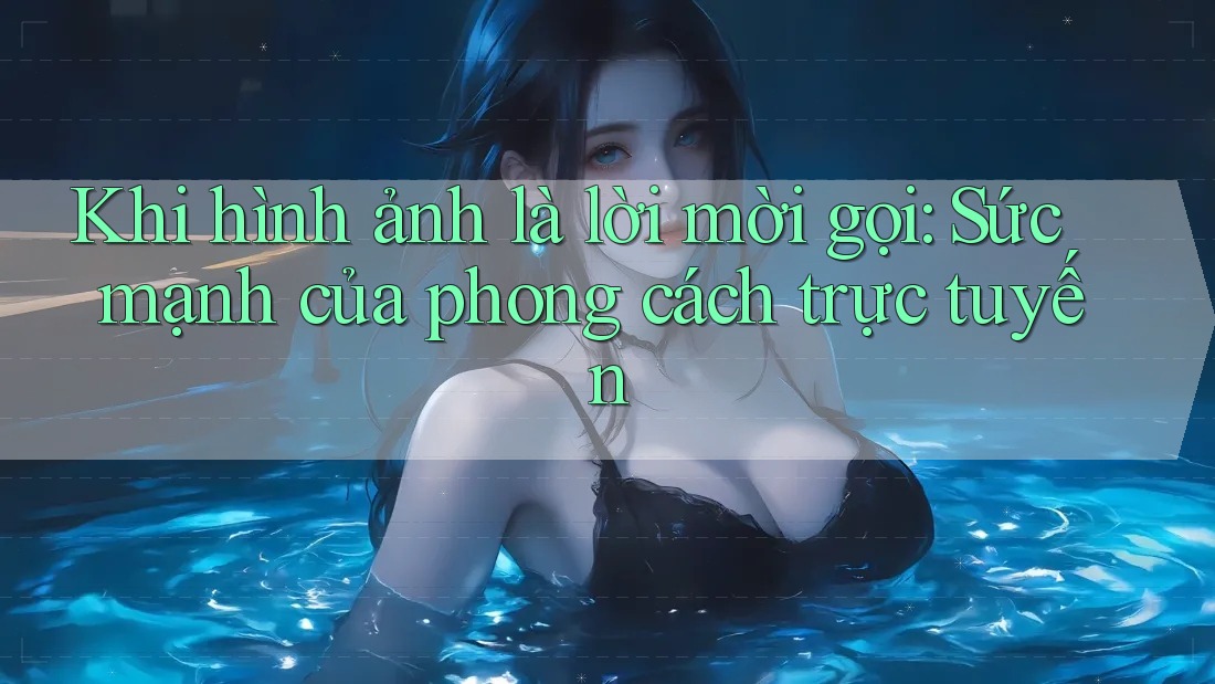 Khi hình ảnh là lời mời gọi: Sức mạnh của phong cách trực tuyến
