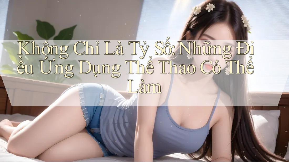 Không Chỉ Là Tỷ Số: Những Điều Ứng Dụng Thể Thao Có Thể Làm