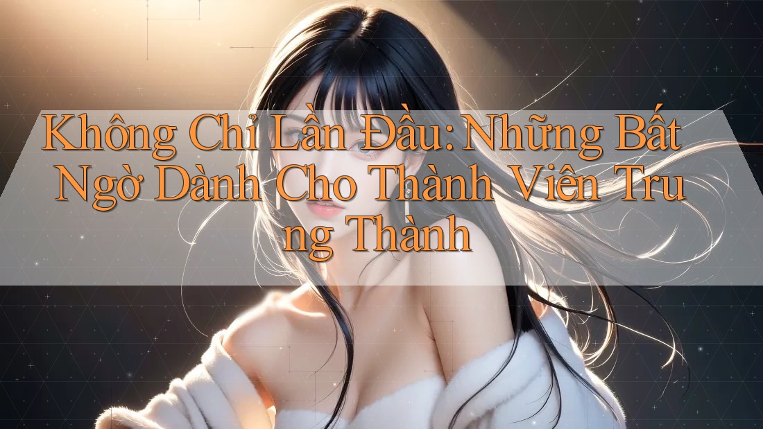 Không Chỉ Lần Đầu: Những Bất Ngờ Dành Cho Thành Viên Trung Thành
