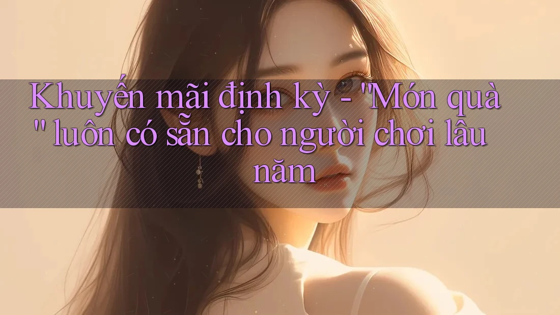 Khuyến mãi định kỳ - “Món quà” luôn có sẵn cho người chơi lâu năm
