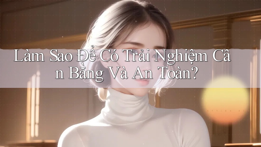 Làm Sao Để Có Trải Nghiệm Cân Bằng Và An Toàn?