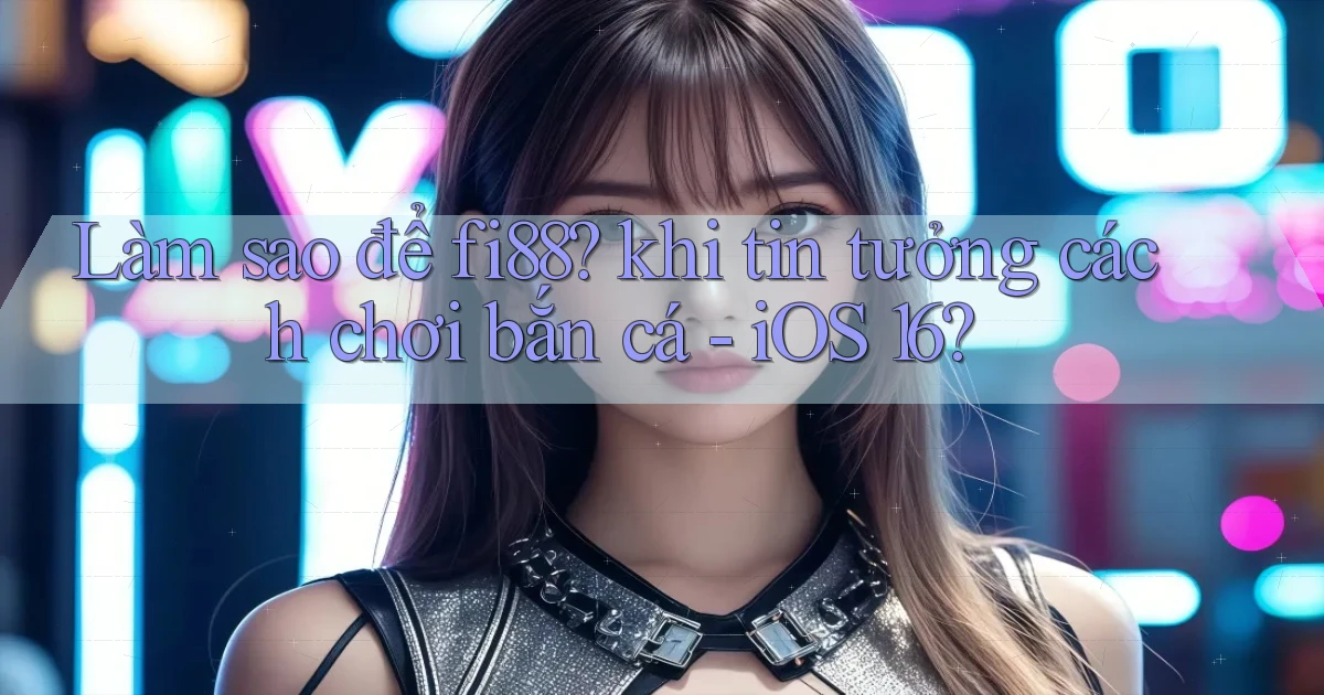 Làm sao để fi88 khi tin tưởng cách chơi bắn cá   iOS 16