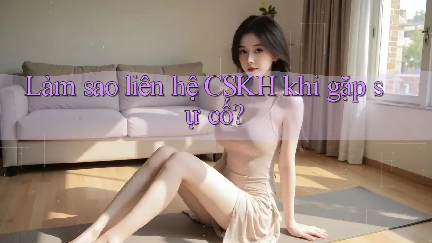 Làm sao liên hệ CSKH khi gặp sự cố? Làm sao liên hệ CSKH khi gặp sự cố?