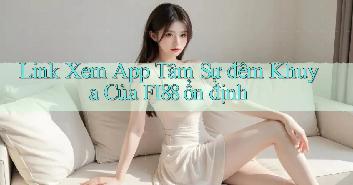 link xem app tâm sự đêm khuya của fi88 ổn định