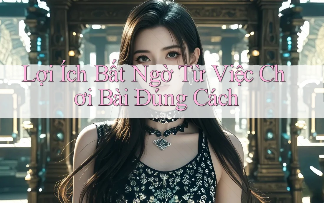Lợi Ích Bất Ngờ Từ Việc Chơi Bài Đúng Cách