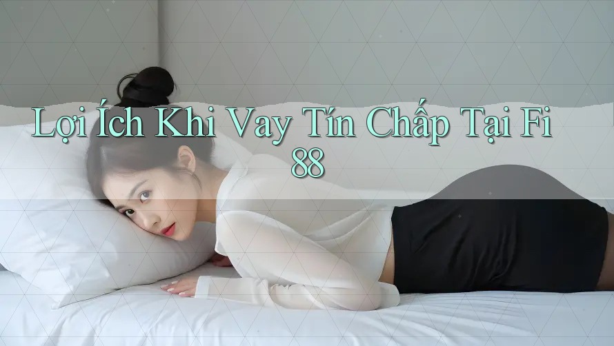 Lợi Ích Khi Vay Tín Chấp Tại Fi88