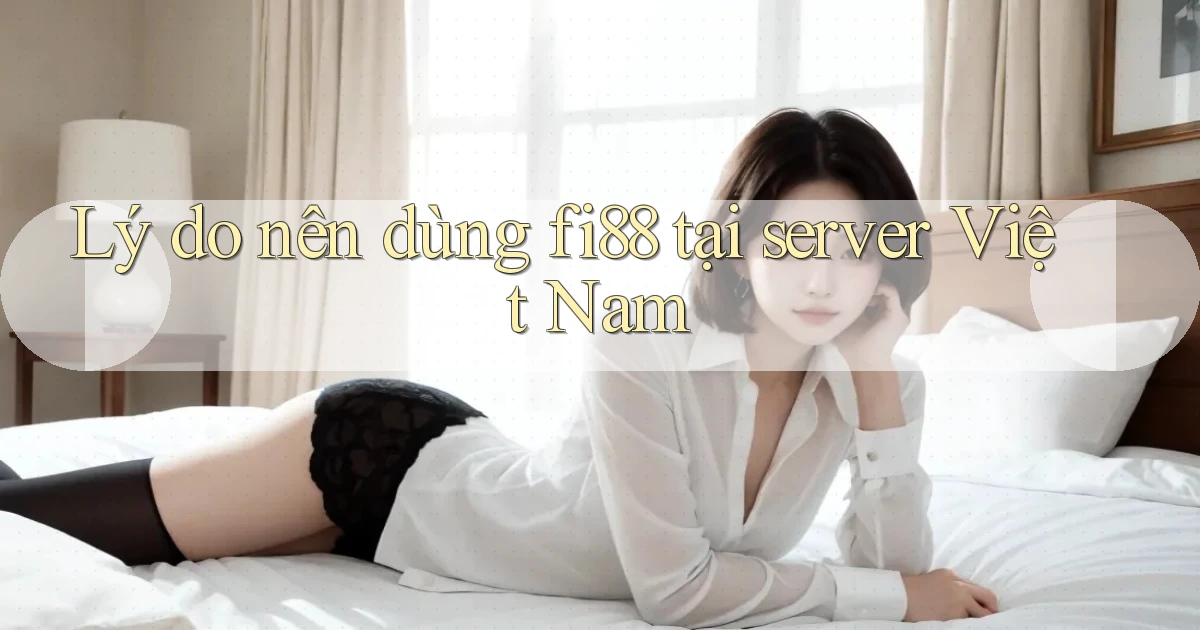 Lý do nên dùng fi88 tại server Việt Nam