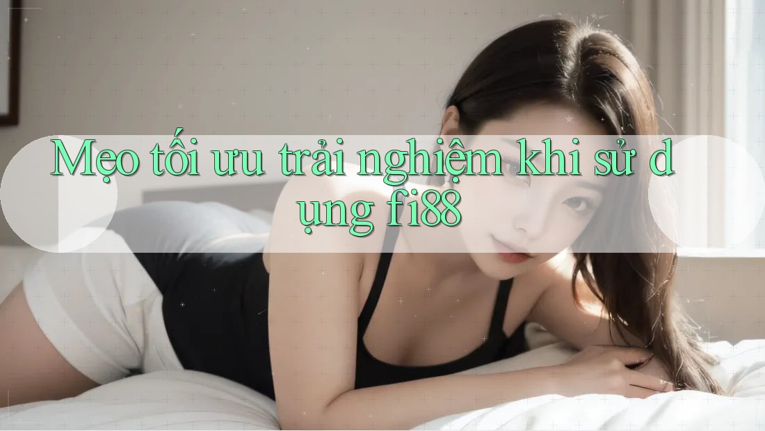 Mẹo tối ưu trải nghiệm khi sử dụng fi88