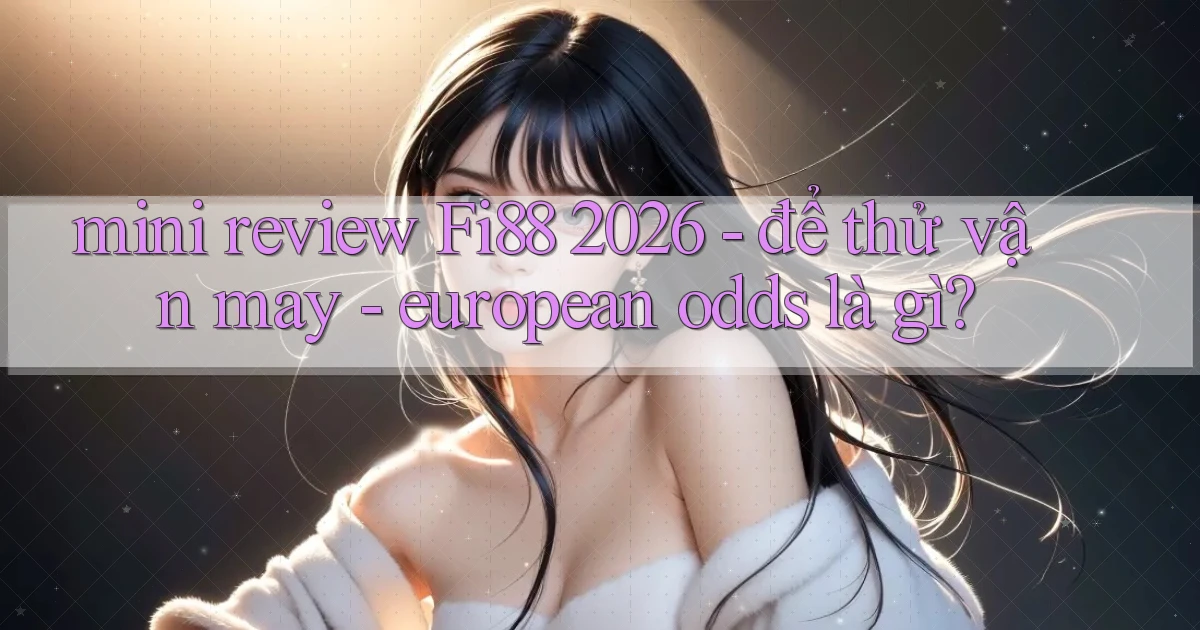 mini review Fi88 2026   để thử vận may   european odds là gì
