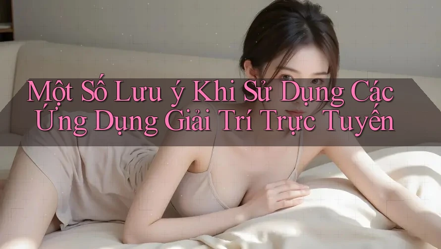 Một Số Lưu Ý Khi Sử Dụng Các Ứng Dụng Giải Trí Trực Tuyến