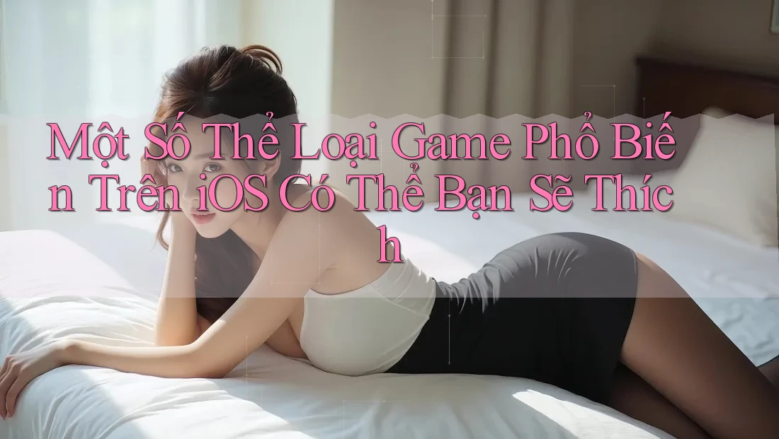 Một Số Thể Loại Game Phổ Biến Trên iOS Có Thể Bạn Sẽ Thích