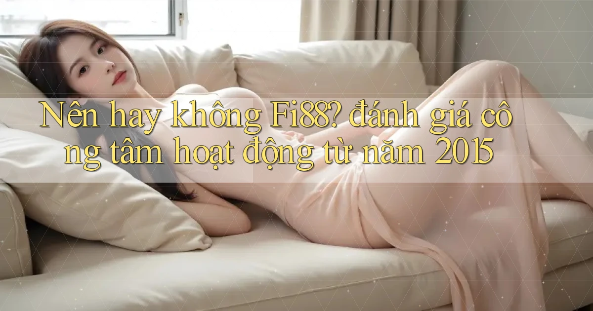 Nên hay không Fi88 đánh giá công tâm hoạt động từ năm 2015