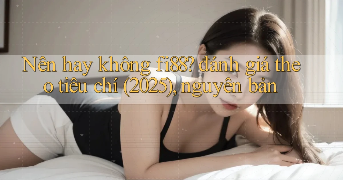 Nên hay không fi88 đánh giá theo tiêu chí (2025), nguyên bản