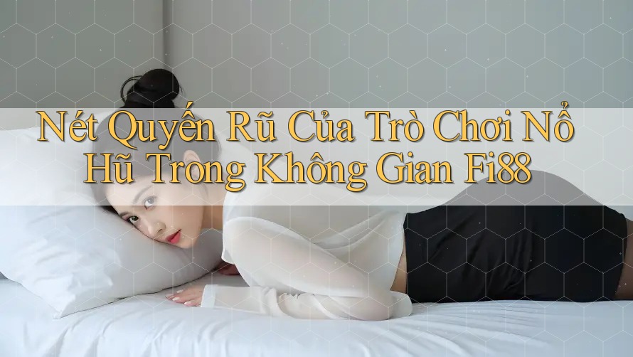 Nét Quyến Rũ Của Trò Chơi Nổ Hũ Trong Không Gian Fi88