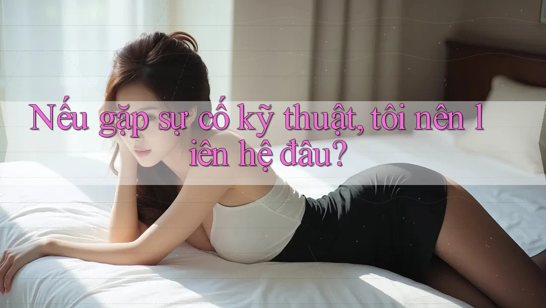 Nếu gặp sự cố kỹ thuật, tôi nên liên hệ đâu?