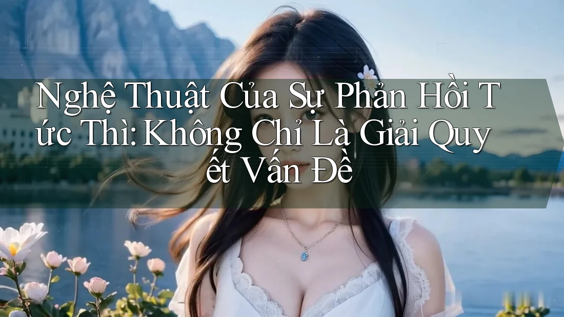 Nghệ Thuật Của Sự Phản Hồi Tức Thì: Không Chỉ Là Giải Quyết Vấn Đề