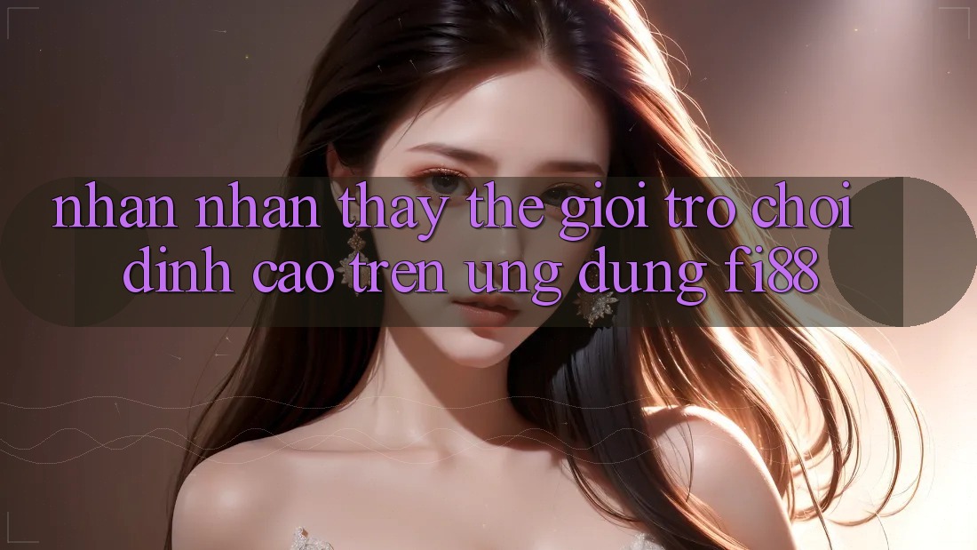 Nhận nhận thấy thế giới trò chơi đỉnh cao trên ứng dụng Fi88