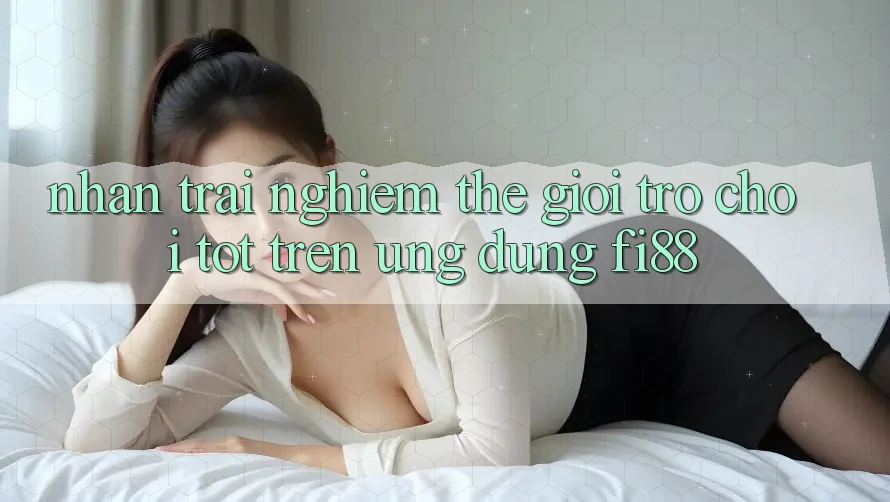 Nhận trải nghiệm thế giới trò chơi tốt trên ứng dụng Fi88