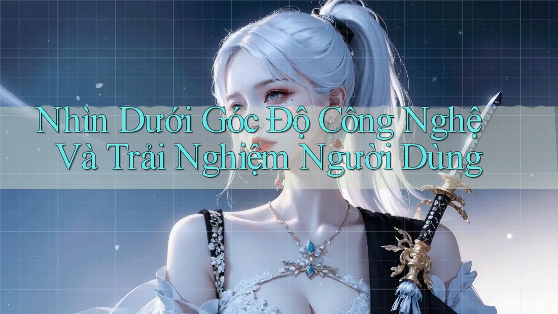 Nhìn Dưới Góc Độ Công Nghệ Và Trải Nghiệm Người Dùng