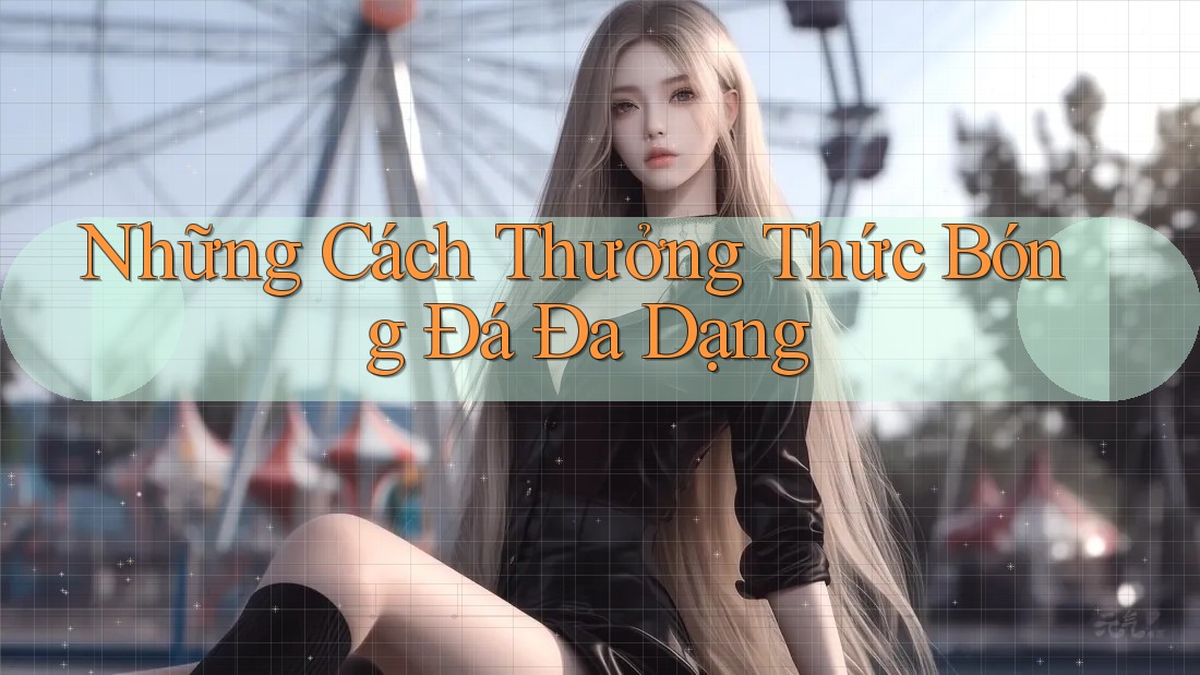 Những Cách Thưởng Thức Bóng Đá Đa Dạng