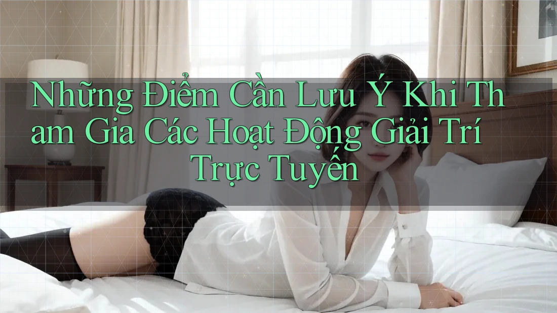 Những Điểm Cần Lưu Ý Khi Tham Gia Các Hoạt Động Giải Trí Trực Tuyến