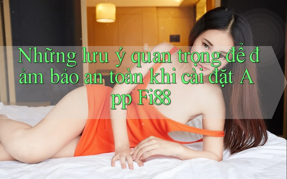 Những lưu ý quan trọng để đảm bảo an toàn khi cài đặt App Fi88