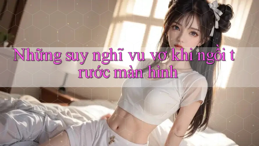 Những suy nghĩ vu vơ khi ngồi trước màn hình
