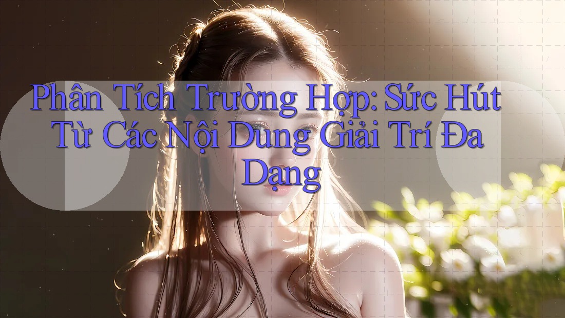 Phân Tích Trường Hợp: Sức Hút Từ Các Nội Dung Giải Trí Đa Dạng