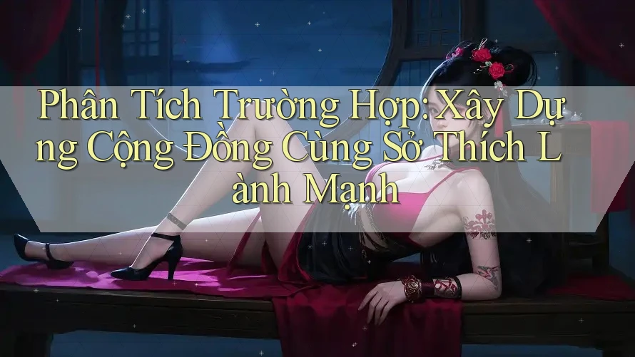 Phân Tích Trường Hợp: Xây Dựng Cộng Đồng Cùng Sở Thích Lành Mạnh