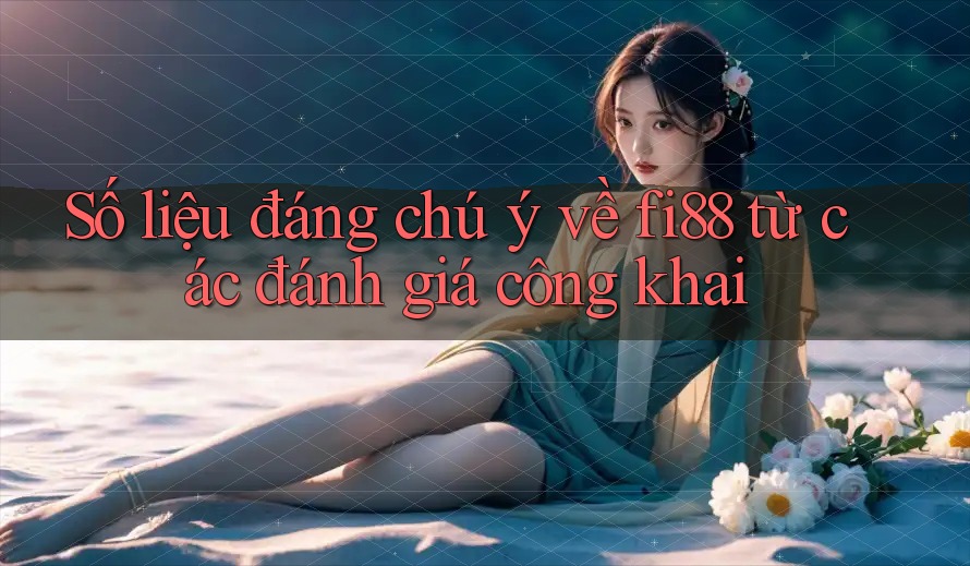 Số liệu đáng chú ý về fi88 từ các đánh giá công khai