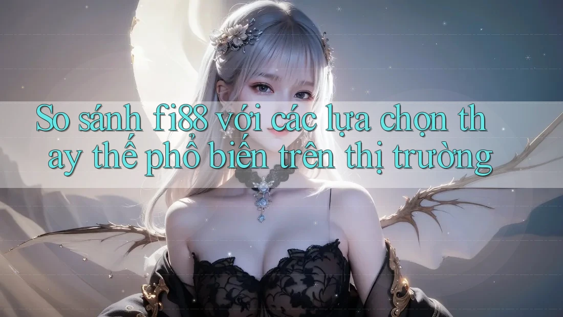 So sánh fi88 với các lựa chọn thay thế phổ biến trên thị trường