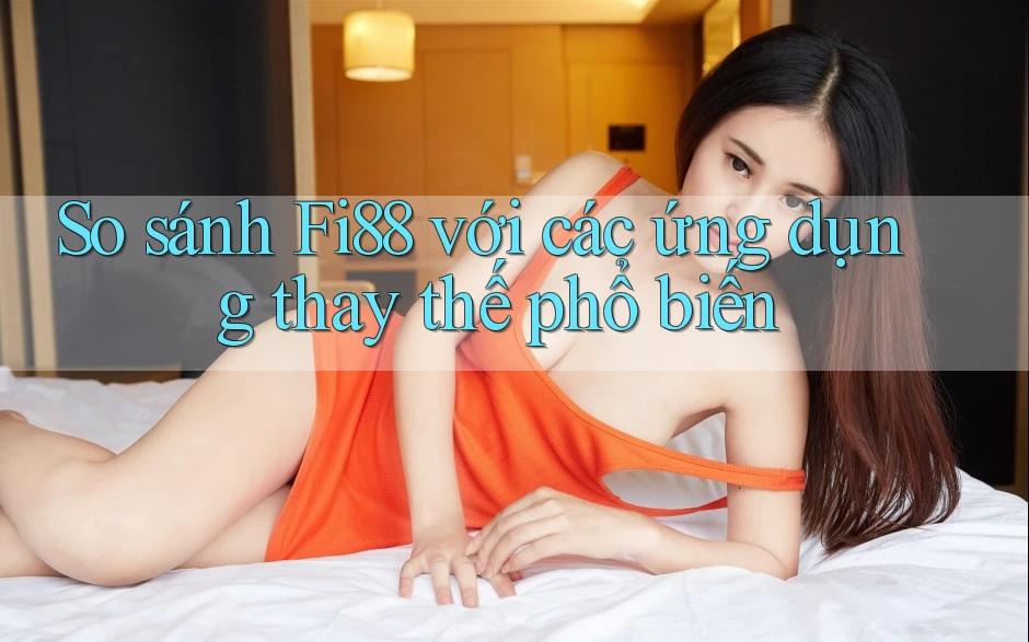 So sánh Fi88 với các ứng dụng thay thế phổ biến