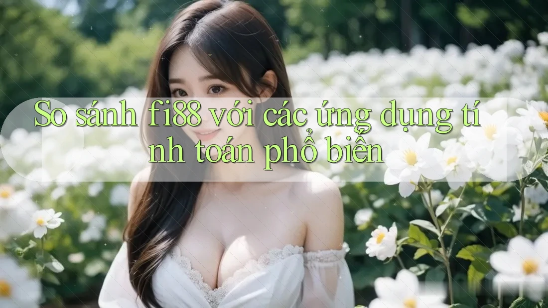 So sánh fi88 với các ứng dụng tính toán phổ biến
