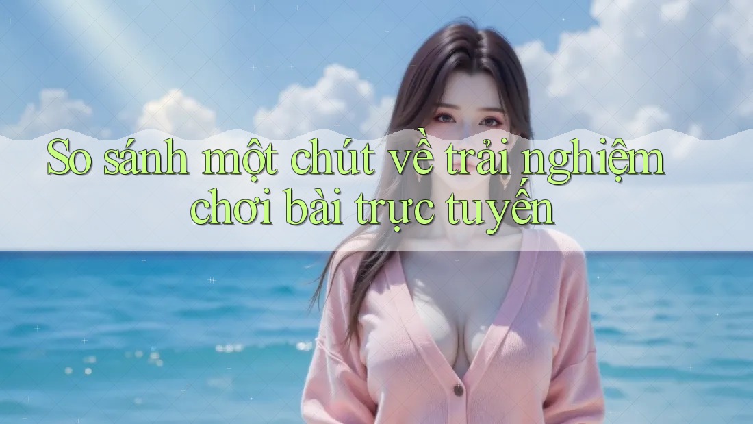 So sánh một chút về trải nghiệm chơi bài trực tuyến