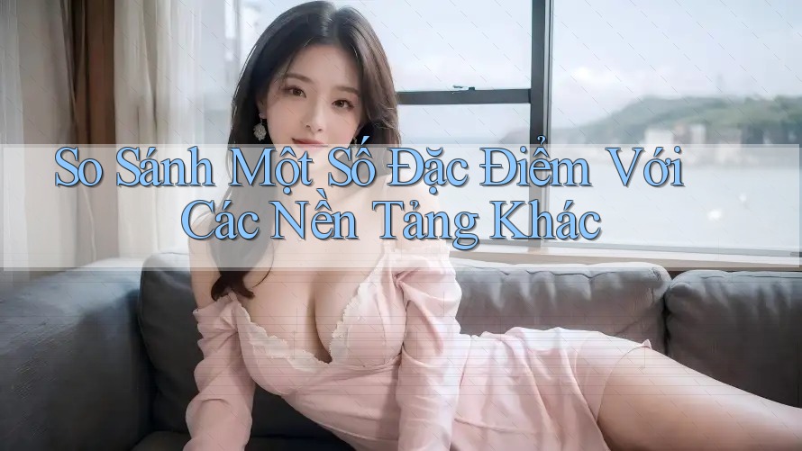 So Sánh Một Số Đặc Điểm Với Các Nền Tảng Khác