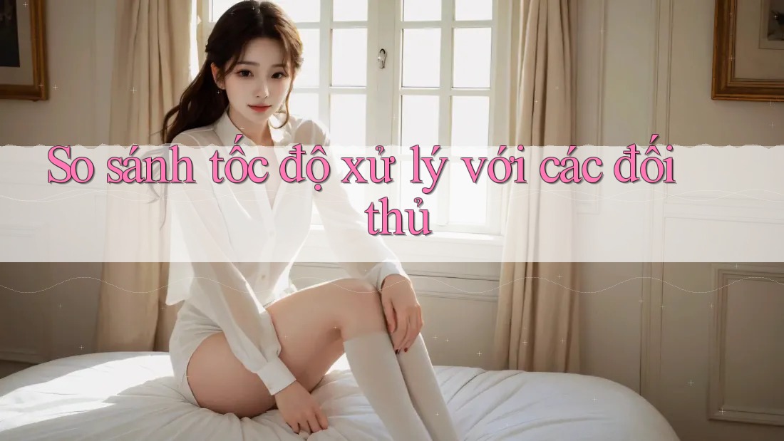 So sánh tốc độ xử lý với các đối thủ