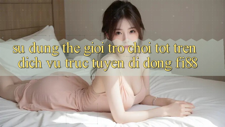 Sử dụng thế giới trò chơi tốt trên dịch vụ trực tuyến di động Fi88